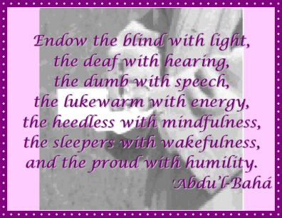 Endow the blind with light, the deaf with hearing, the dumb with speech, the lukewarm with energy, the heedless with mindfulness, the sleepers with wakefulness, and the proud with humility. #Bahai #GodsGifts #Attributes #abdulbaha